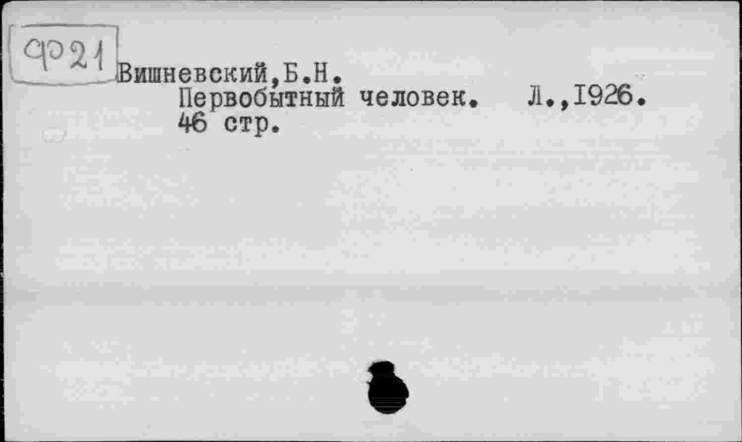 ﻿ИдВишневский,Б.H.
Первобытный человек. Л.,1926.
46 стр.